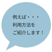 例えば・・・利用方法をご紹介します!