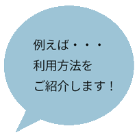 例えば・・・利用方法をご紹介します！