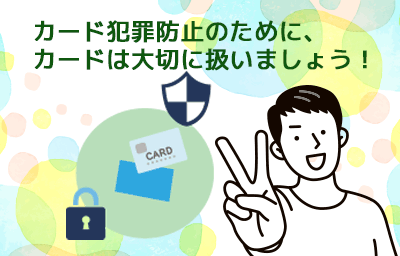 カード犯罪防止のために、カードは大切に扱いましょう！イメージ画像